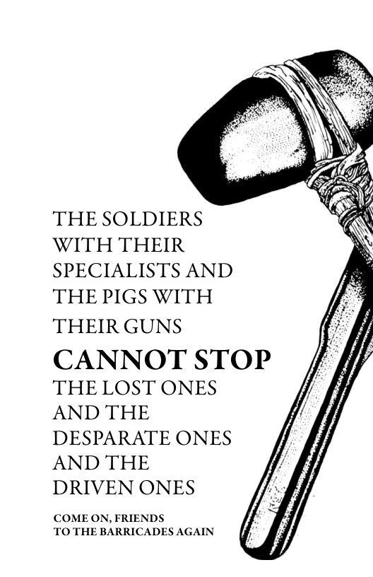 THE SOLDIERS WITH THEIR SPECIALISTS AND THE PIGS WITH  THEIR GUNS  CANNOT STOP THE LOST ONES AND THE DESPARATE ONES AND THE DRIVEN ONES  COME ON, FRIENDS TO THE BARRICADES AGAIN 